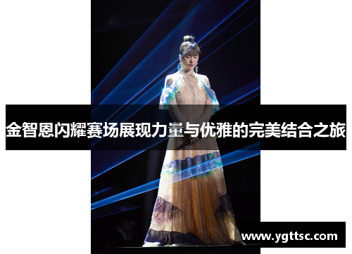金智恩闪耀赛场展现力量与优雅的完美结合之旅
