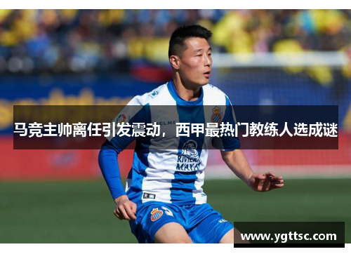 马竞主帅离任引发震动，西甲最热门教练人选成谜
