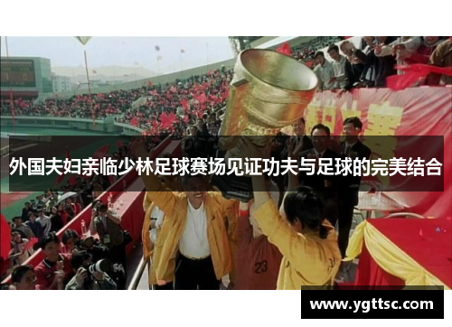 外国夫妇亲临少林足球赛场见证功夫与足球的完美结合