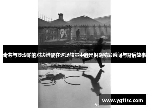 奇芬与莎埃帕的对决谁能在这场较量中胜出揭晓精彩瞬间与背后故事