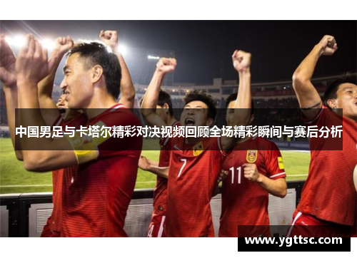中国男足与卡塔尔精彩对决视频回顾全场精彩瞬间与赛后分析