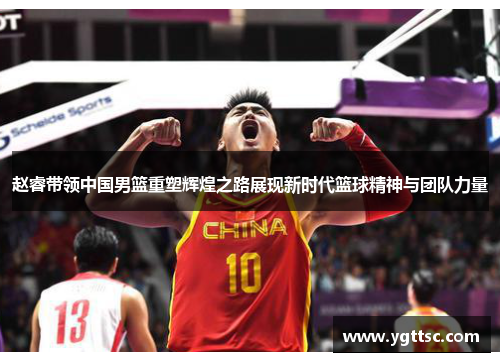 赵睿带领中国男篮重塑辉煌之路展现新时代篮球精神与团队力量