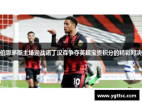 伯恩茅斯主场迎战诺丁汉森争夺英超宝贵积分的精彩对决