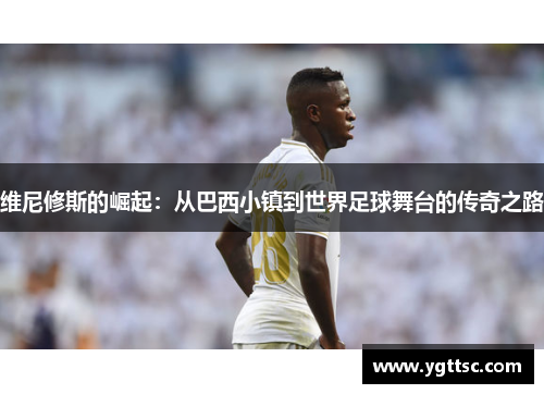 维尼修斯的崛起：从巴西小镇到世界足球舞台的传奇之路