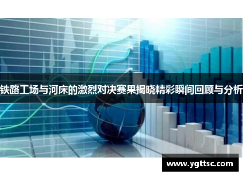 铁路工场与河床的激烈对决赛果揭晓精彩瞬间回顾与分析
