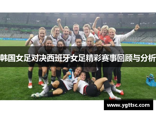 韩国女足对决西班牙女足精彩赛事回顾与分析