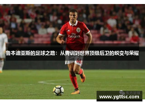 鲁本迪亚斯的足球之路：从青训到世界顶级后卫的蜕变与荣耀