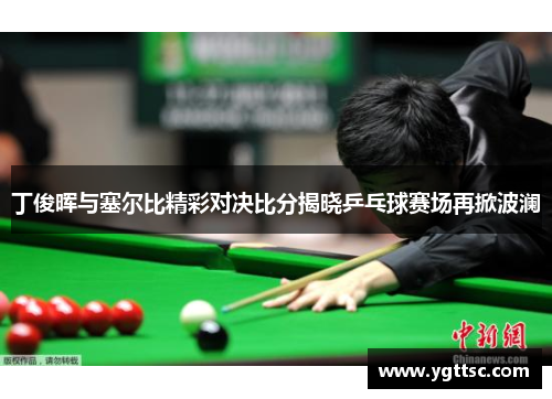 丁俊晖与塞尔比精彩对决比分揭晓乒乓球赛场再掀波澜