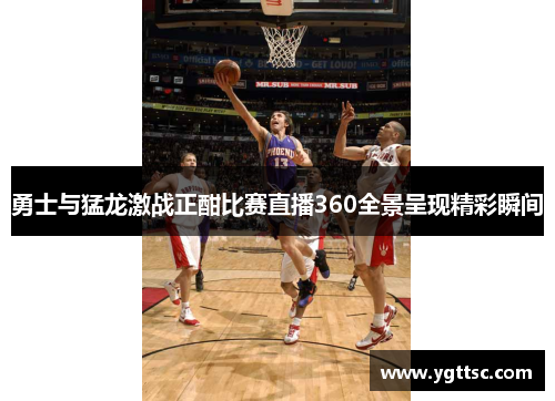 勇士与猛龙激战正酣比赛直播360全景呈现精彩瞬间