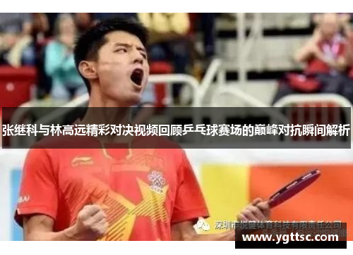 张继科与林高远精彩对决视频回顾乒乓球赛场的巅峰对抗瞬间解析